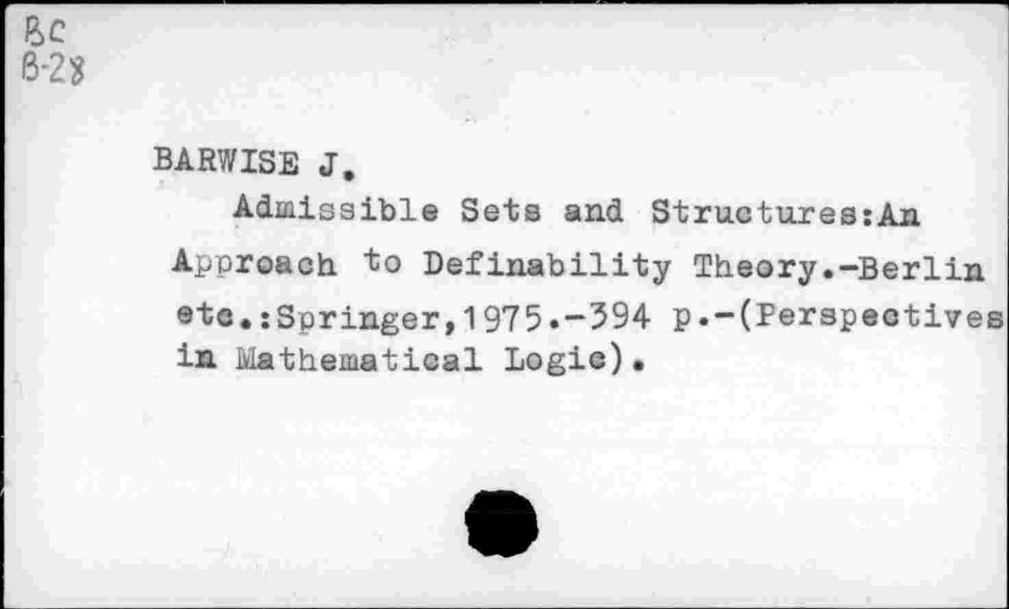 ﻿6-23
BARWISE J.
Admissible Sets and Structures:An Approach to Definability Theory.-Berlin etc.: Springer,1975.-594 p.-(Perspectives in Mathematical Logic).